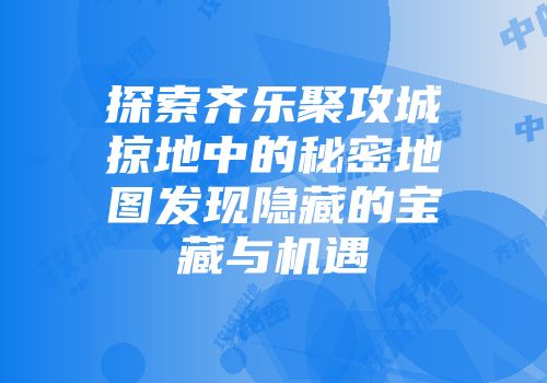 探索齐乐聚攻城掠地中的秘密地图发现隐藏的宝藏与机遇