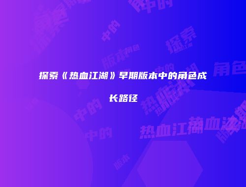 探索《热血江湖》早期版本中的角色成长路径