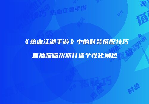 《热血江湖手游》中的时装搭配技巧直播喵喵帮你打造个性化角色