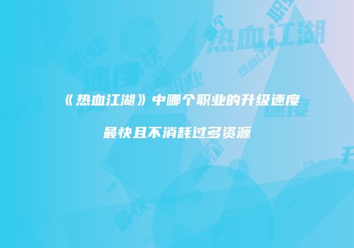 《热血江湖》中哪个职业的升级速度最快且不消耗过多资源