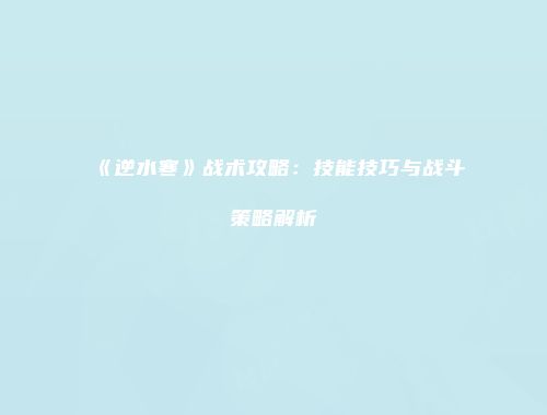 《逆水寒》战术攻略：技能技巧与战斗策略解析