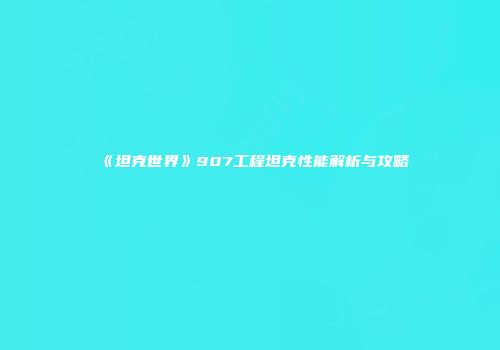 《坦克世界》907工程坦克性能解析与攻略