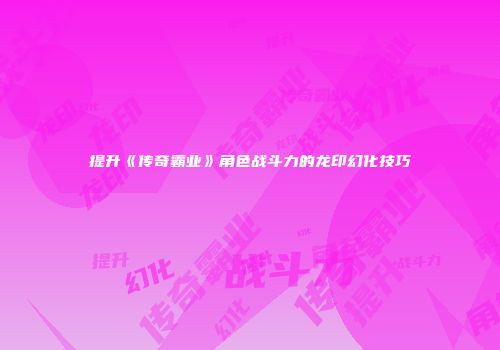 提升《传奇霸业》角色战斗力的龙印幻化技巧