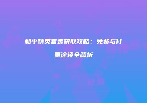 和平精英套装获取攻略：免费与付费途径全解析