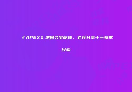 《APEX》地图寻宝秘籍：老兵分享十三赛季经验