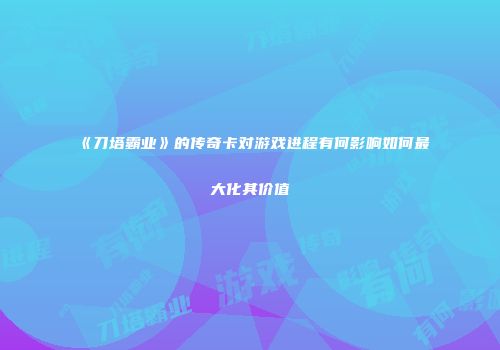 《刀塔霸业》的传奇卡对游戏进程有何影响如何最大化其价值