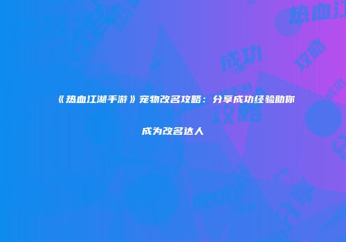 《热血江湖手游》宠物改名攻略：分享成功经验助你成为改名达人
