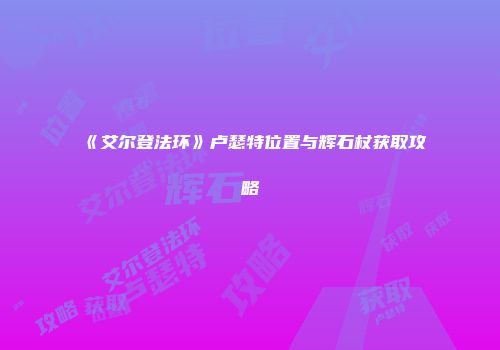 《艾尔登法环》卢瑟特位置与辉石杖获取攻略