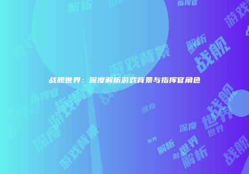 战舰世界：深度解析游戏背景与指挥官角色
