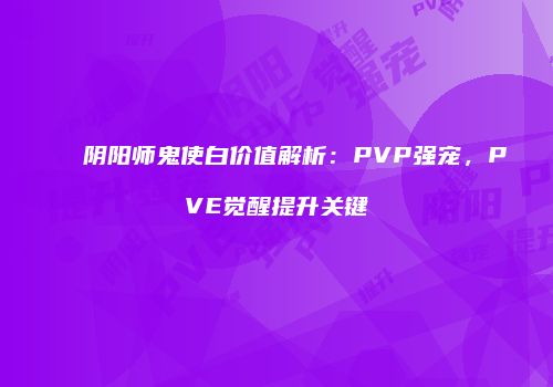 阴阳师鬼使白价值解析：PVP强宠，PVE觉醒提升关键