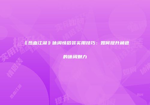 《热血江湖》休闲情侣装实用技巧：如何提升角色的休闲魅力