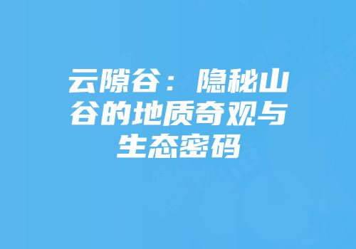云隙谷：隐秘山谷的地质奇观与生态密码