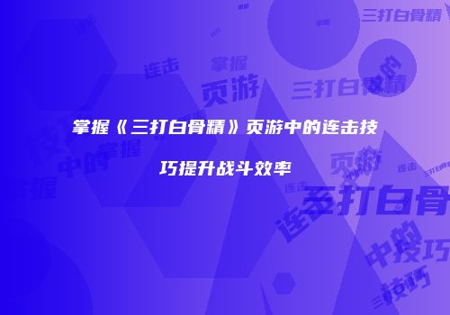 掌握《三打白骨精》页游中的连击技巧提升战斗效率