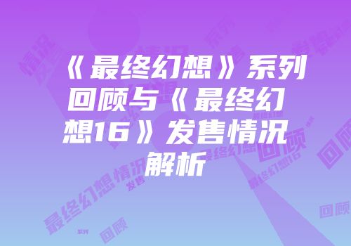 《最终幻想》系列回顾与《最终幻想16》发售情况解析