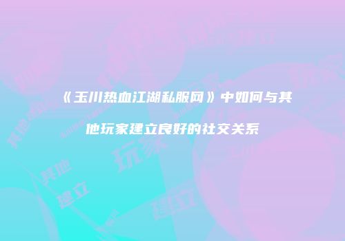 《玉川热血江湖私服网》中如何与其他玩家建立良好的社交关系