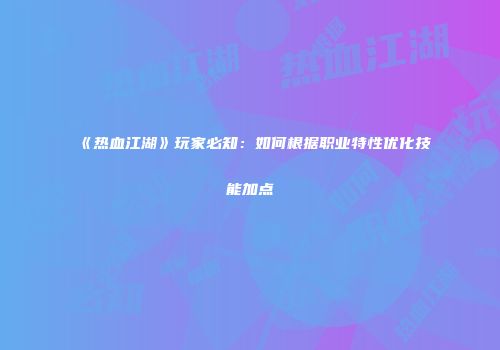 《热血江湖》玩家必知：如何根据职业特性优化技能加点