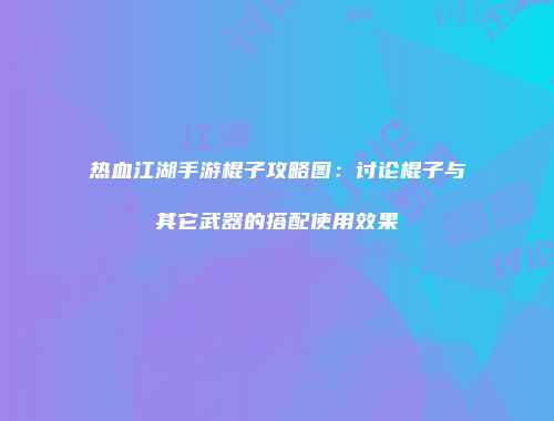 热血江湖手游棍子攻略图：讨论棍子与其它武器的搭配使用效果