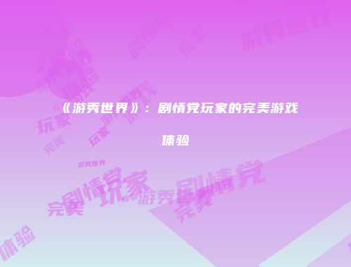 《游秀世界》：剧情党玩家的完美游戏体验