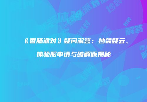 《香肠派对》疑问解答：抄袭疑云、体验服申请与破解版揭秘