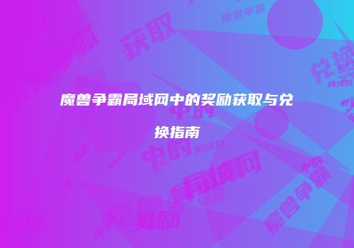 魔兽争霸局域网中的奖励获取与兑换指南