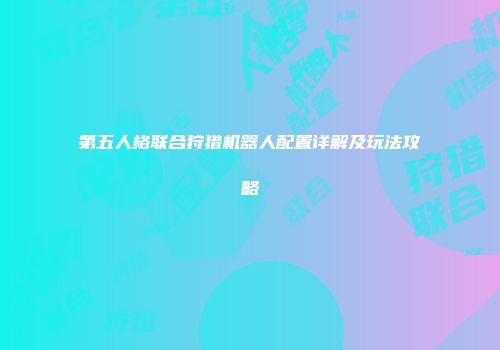 第五人格联合狩猎机器人配置详解及玩法攻略