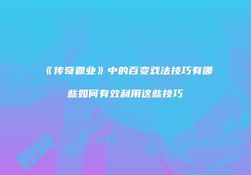 《传奇霸业》中的百变戏法技巧有哪些如何有效利用这些技巧