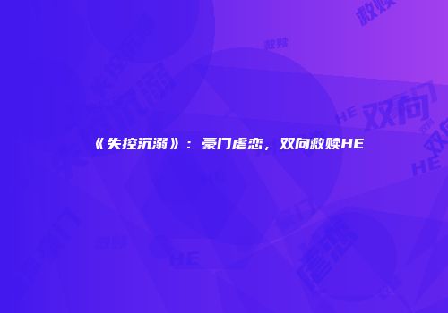 《失控沉溺》：豪门虐恋，双向救赎HE