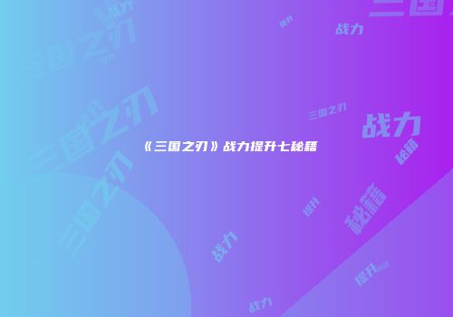 《三国之刃》战力提升七秘籍