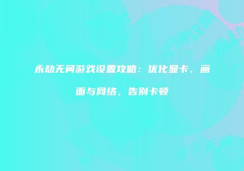 永劫无间游戏设置攻略：优化显卡、画面与网络，告别卡顿