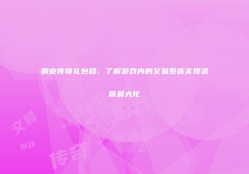 霸业传奇礼包码:了解游戏内的交易系统实现资源最大化