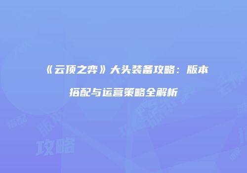 《云顶之弈》大头装备攻略：版本搭配与运营策略全解析