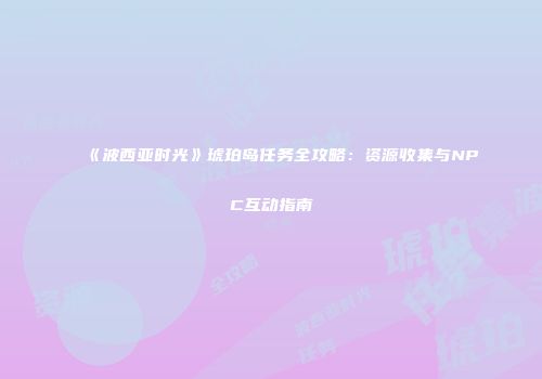 《波西亚时光》琥珀岛任务全攻略：资源收集与NPC互动指南
