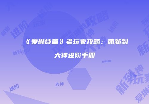《爱琳诗篇》老玩家攻略：萌新到大神进阶手册