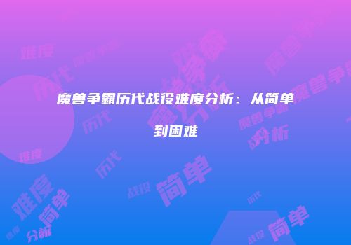 魔兽争霸历代战役难度分析：从简单到困难
