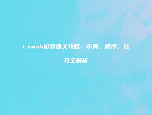 Crush游戏通关攻略：布局、顺序、技巧全解析