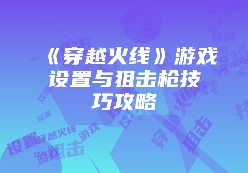 《穿越火线》游戏设置与狙击枪技巧攻略