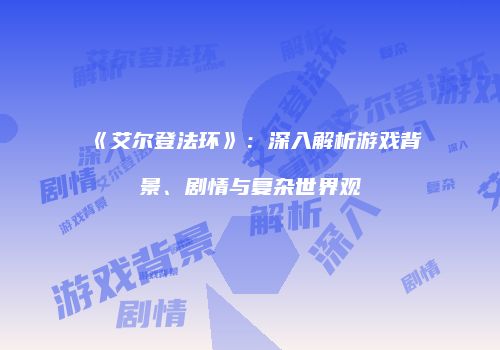 《艾尔登法环》：深入解析游戏背景、剧情与复杂世界观