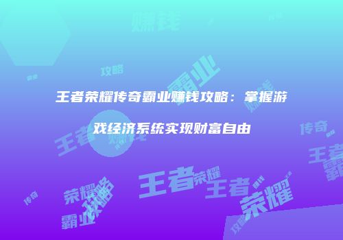 王者荣耀传奇霸业赚钱攻略:掌握游戏经济系统实现财富自由