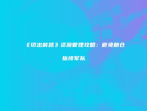 《切出前路》资源管理攻略：避免粮仓拖垮军队