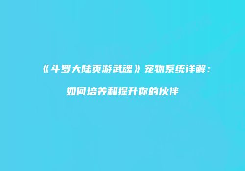 《斗罗大陆页游武魂》宠物系统详解：如何培养和提升你的伙伴