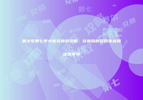 赛尔号第七季小优兑换码攻略：兑换码的获取渠道和注意事项