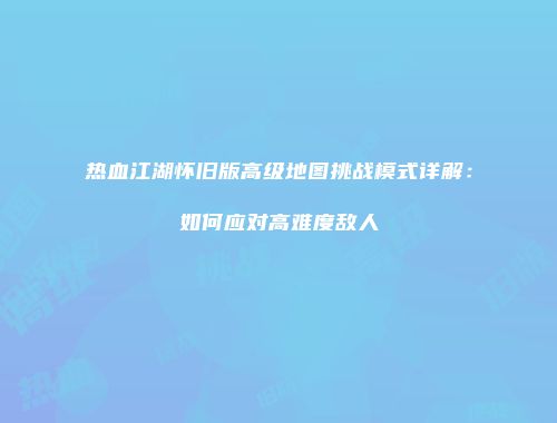 热血江湖怀旧版高级地图挑战模式详解：如何应对高难度敌人