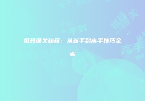 祖玛通关秘籍：从新手到高手技巧全解