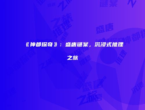 《神都探奇》：盛唐谜案，沉浸式推理之旅