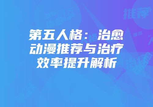 第五人格：治愈动漫推荐与治疗效率提升解析