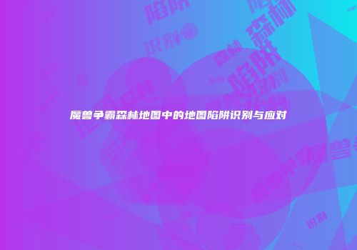 魔兽争霸森林地图中的地图陷阱识别与应对