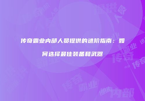 传奇霸业内部人员提供的进阶指南：如何选择最佳装备和武器