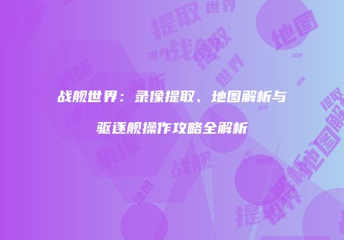 战舰世界：录像提取、地图解析与驱逐舰操作攻略全解析