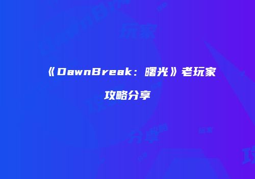 《DawnBreak：曙光》老玩家攻略分享