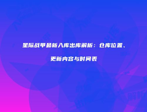 星际战甲最新入库出库解析：仓库位置、更新内容与时间表